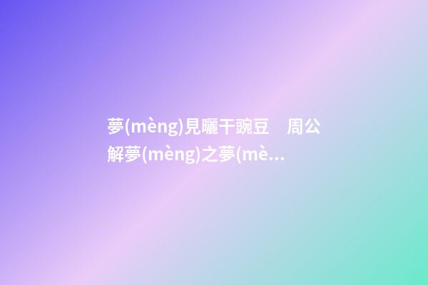 夢(mèng)見曬干豌豆　周公解夢(mèng)之夢(mèng)到曬干豌豆